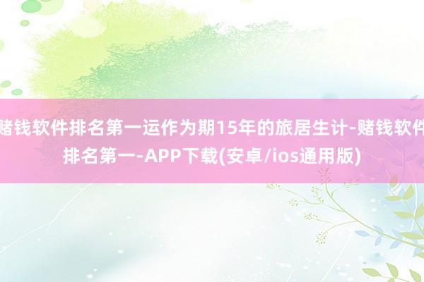 赌钱软件排名第一运作为期15年的旅居生计-赌钱软件排名第一-