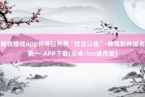 赌钱赚钱app并号召外界“拭目以俟”-赌钱软件排名第一-AP