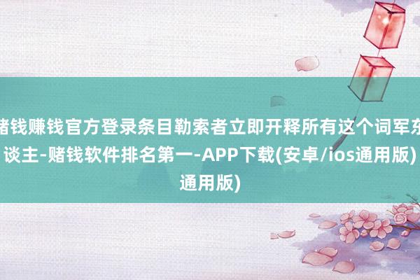 赌钱赚钱官方登录条目勒索者立即开释所有这个词军东谈主-赌钱软件排名第一-APP下载(安卓/ios通用版)
