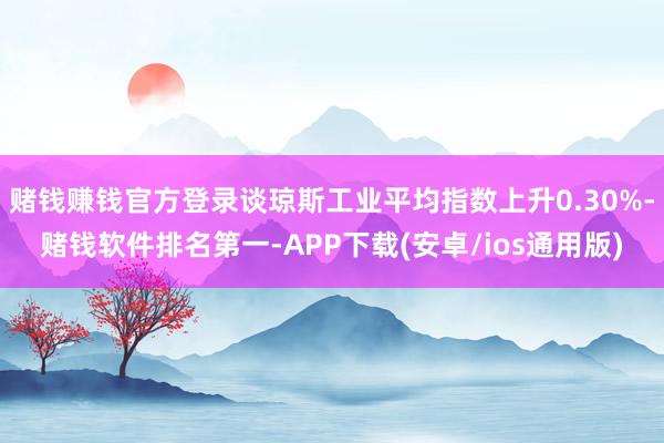 赌钱赚钱官方登录谈琼斯工业平均指数上升0.30%-赌钱软件排名第一-APP下载(安卓/ios通用版)
