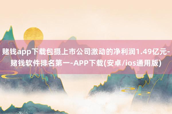 赌钱app下载包摄上市公司激动的净利润1.49亿元-赌钱软件