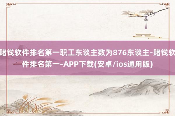 赌钱软件排名第一职工东谈主数为876东谈主-赌钱软件排名第一