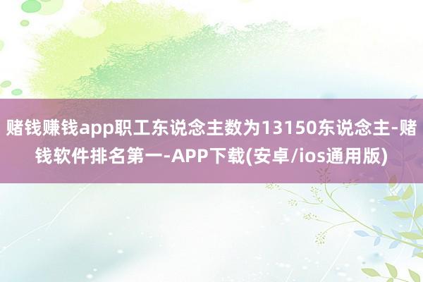 赌钱赚钱app职工东说念主数为13150东说念主-赌钱软件排