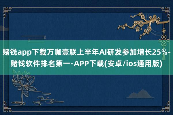 赌钱app下载万咖壹联上半年AI研发参加增长25%-赌钱软件
