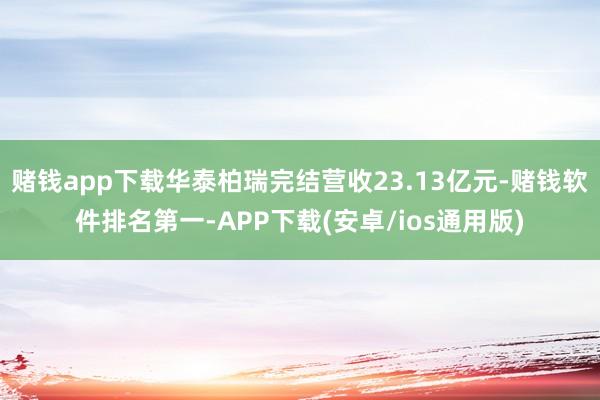 赌钱app下载华泰柏瑞完结营收23.13亿元-赌钱软件排名第