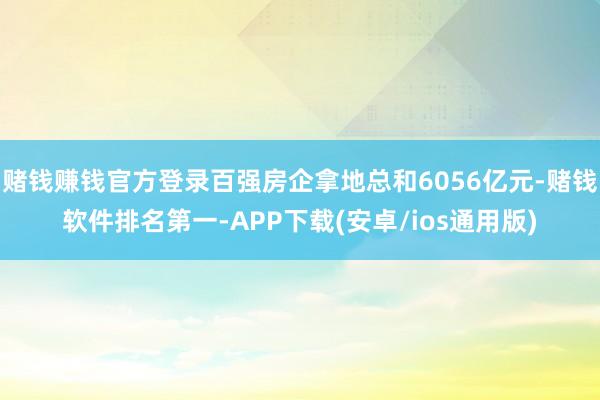 赌钱赚钱官方登录百强房企拿地总和6056亿元-赌钱软件排名第