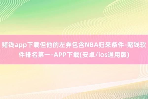 赌钱app下载但他的左券包含NBA归来条件-赌钱软件排名第一