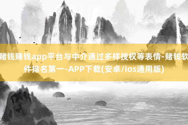赌钱赚钱app平台与中介通过多样授权等表情-赌钱软件排名第一
