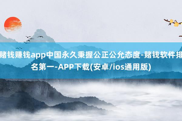 赌钱赚钱app中国永久秉握公正公允态度-赌钱软件排名第一-A