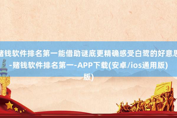 赌钱软件排名第一能借助谜底更精确感受白鹭的好意思-赌钱软件排名第一-APP下载(安卓/ios通用版)