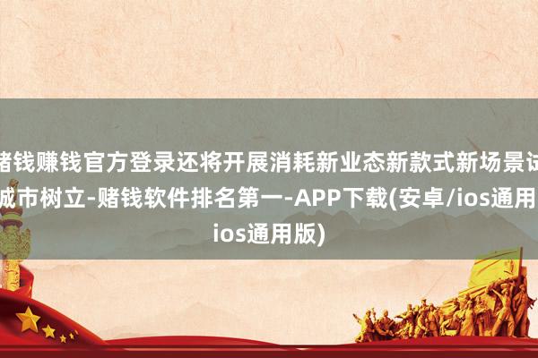 赌钱赚钱官方登录还将开展消耗新业态新款式新场景试点城市树立- 赌钱赚钱官方登录还将开展消耗新业态新款式新场景试点城市树立-
