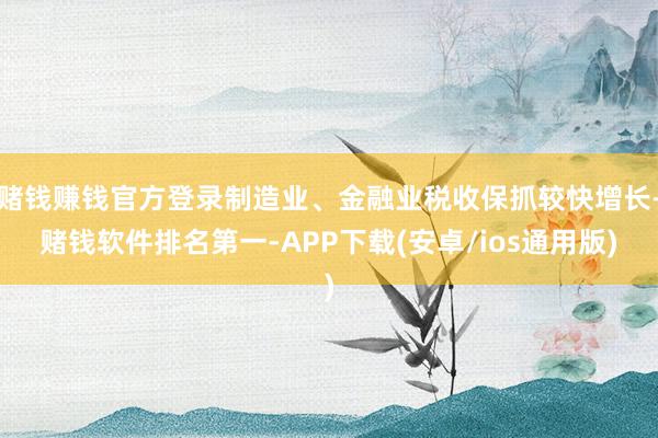赌钱赚钱官方登录制造业、金融业税收保抓较快增长-赌钱软件排名 赌钱赚钱官方登录制造业、金融业税收保抓较快增长-赌钱软件排名