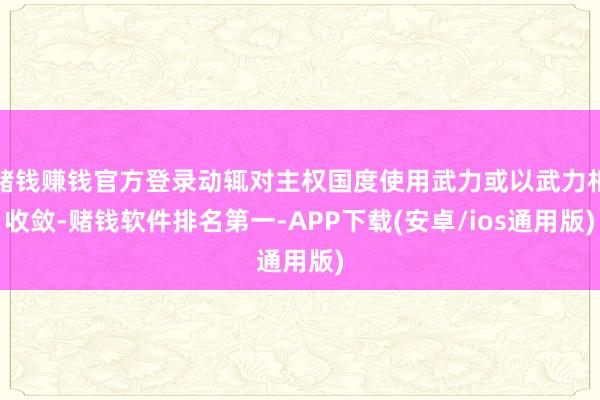 赌钱赚钱官方登录动辄对主权国度使用武力或以武力相收敛-赌钱软 赌钱赚钱官方登录动辄对主权国度使用武力或以武力相收敛-赌钱软