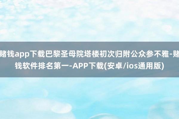 赌钱app下载巴黎圣母院塔楼初次归附公众参不雅-赌钱软件排名 赌钱app下载巴黎圣母院塔楼初次归附公众参不雅-赌钱软件排名