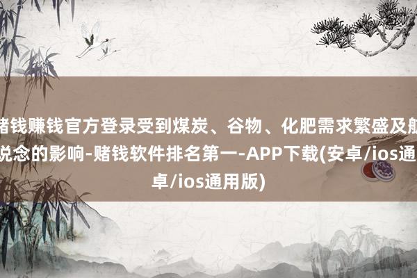 赌钱赚钱官方登录受到煤炭、谷物、化肥需求繁盛及航路改说念的影 赌钱赚钱官方登录受到煤炭、谷物、化肥需求繁盛及航路改说念的影