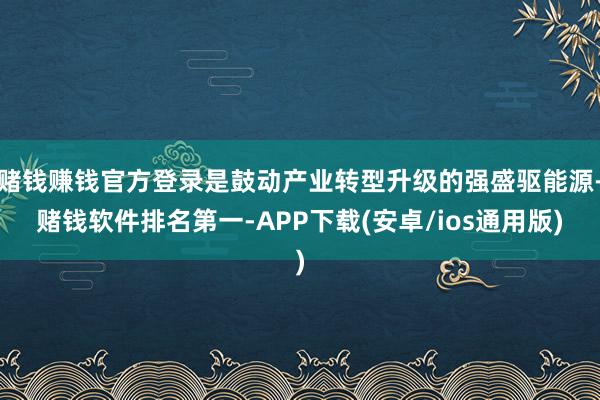 赌钱赚钱官方登录是鼓动产业转型升级的强盛驱能源-赌钱软件排名 赌钱赚钱官方登录是鼓动产业转型升级的强盛驱能源-赌钱软件排名