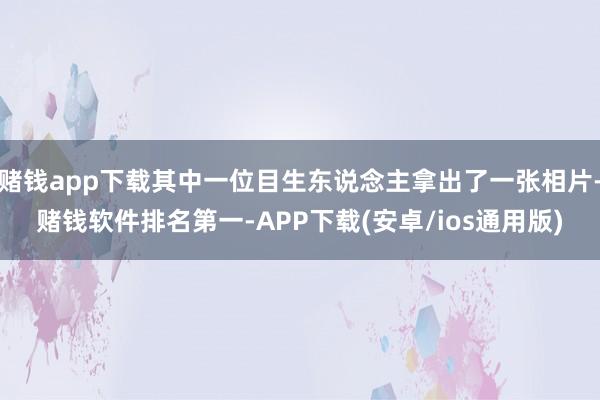 赌钱app下载其中一位目生东说念主拿出了一张相片-赌钱软件排名第一-APP下载(安卓/ios通用版)