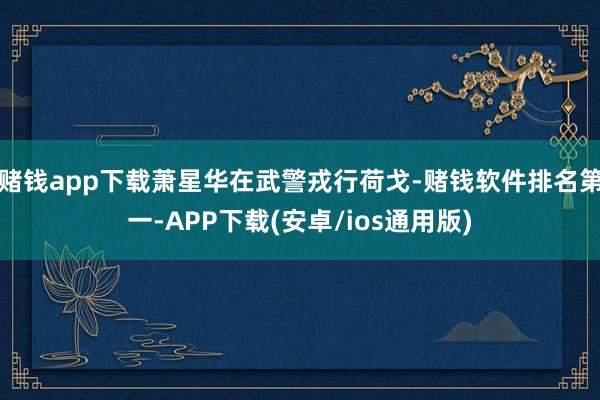 赌钱app下载萧星华在武警戎行荷戈-赌钱软件排名第一-APP下载(安卓/ios通用版)