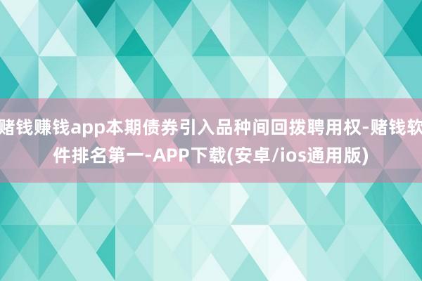 赌钱赚钱app本期债券引入品种间回拨聘用权-赌钱软件排名第一-APP下载(安卓/ios通用版)