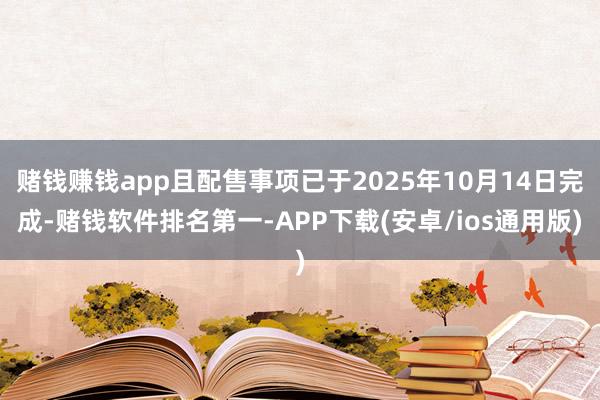 赌钱赚钱app且配售事项已于2025年10月14日完成-赌钱软件排名第一-APP下载(安卓/ios通用版)