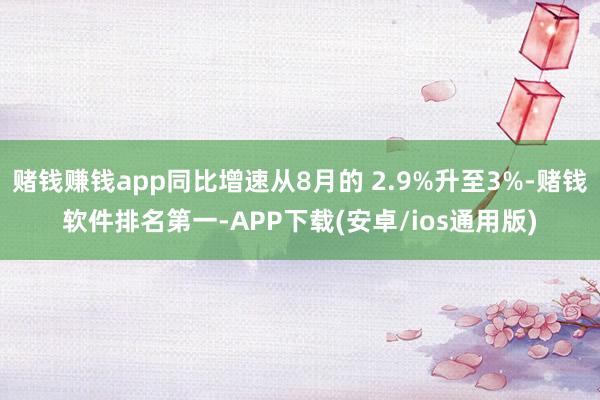 赌钱赚钱app同比增速从8月的 2.9%升至3%-赌钱软件排名第一-APP下载(安卓/ios通用版)