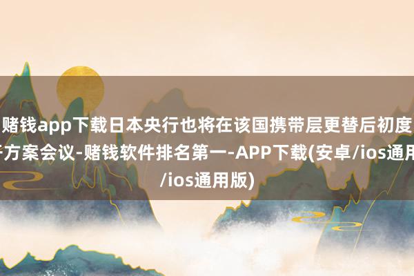 赌钱app下载日本央行也将在该国携带层更替后初度召开方案会议-赌钱软件排名第一-APP下载(安卓/ios通用版)