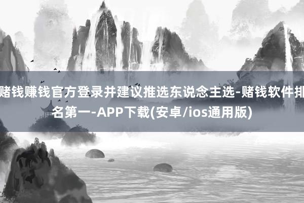 赌钱赚钱官方登录并建议推选东说念主选-赌钱软件排名第一-APP下载(安卓/ios通用版)