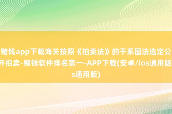 赌钱app下载海关按照《拍卖法》的干系国法选定公开拍卖-赌钱软件排名第一-APP下载(安卓/ios通用版)