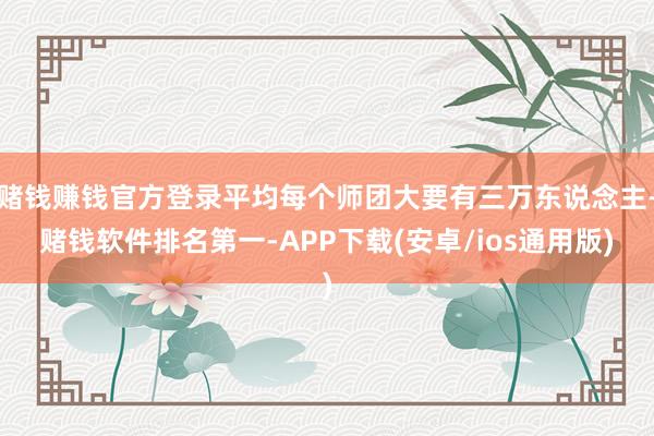 赌钱赚钱官方登录平均每个师团大要有三万东说念主-赌钱软件排名