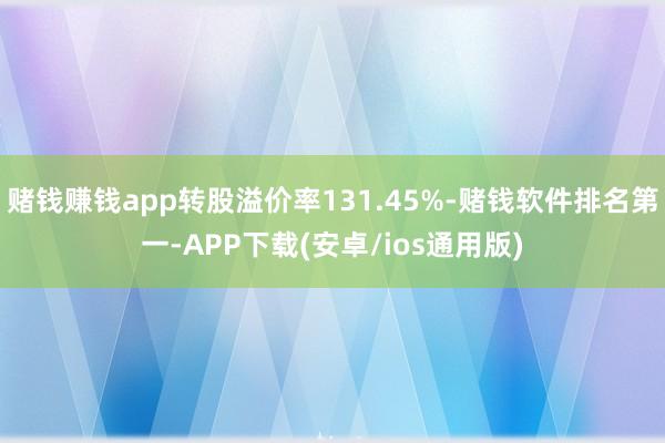 赌钱赚钱app转股溢价率131.45%-赌钱软件排名第一-APP下载(安卓/ios通用版)