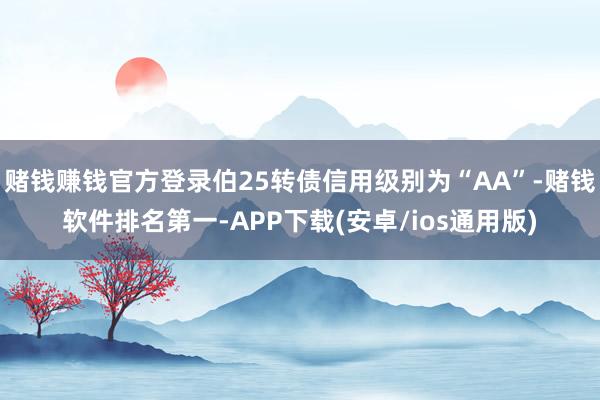 赌钱赚钱官方登录伯25转债信用级别为“AA”-赌钱软件排名第一-APP下载(安卓/ios通用版)