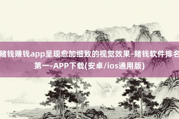 赌钱赚钱app呈现愈加细致的视觉效果-赌钱软件排名第一-APP下载(安卓/ios通用版)