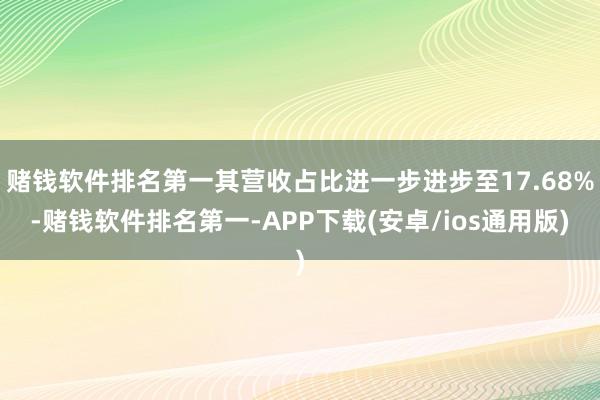 赌钱软件排名第一其营收占比进一步进步至17.68%-赌钱软件排名第一-APP下载(安卓/ios通用版)