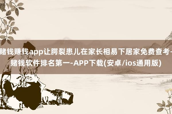 赌钱赚钱app让腭裂患儿在家长相易下居家免费查考-赌钱软件排