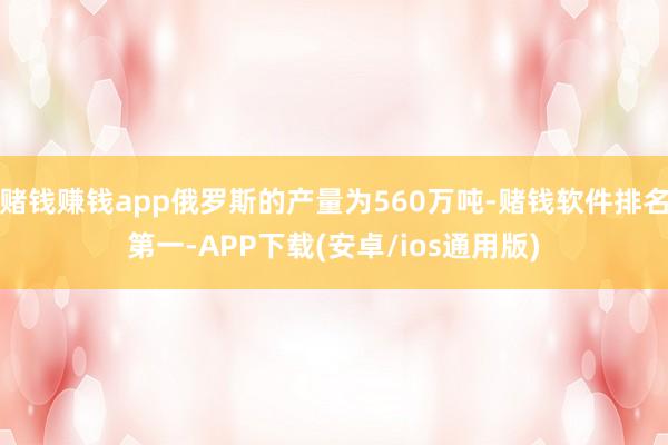 赌钱赚钱app俄罗斯的产量为560万吨-赌钱软件排名第一-A