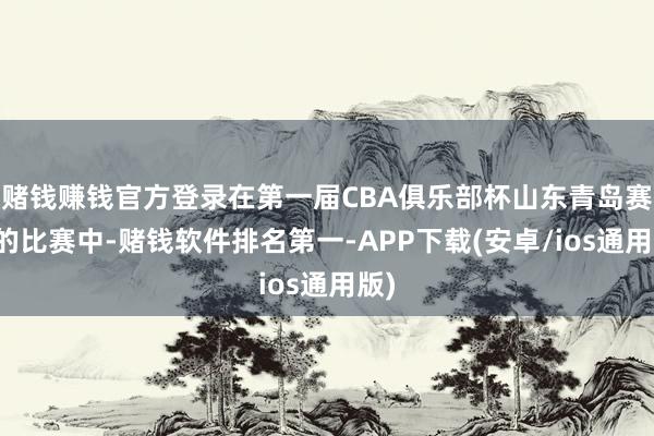 赌钱赚钱官方登录在第一届CBA俱乐部杯山东青岛赛区的比赛中-