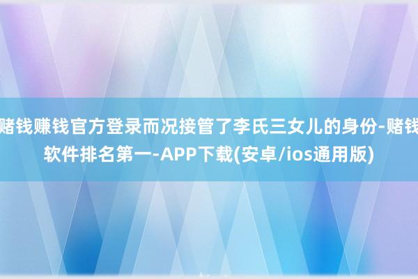 赌钱赚钱官方登录而况接管了李氏三女儿的身份-赌钱软件排名第一