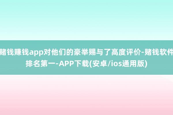 赌钱赚钱app对他们的豪举赐与了高度评价-赌钱软件排名第一-