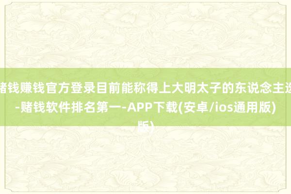 赌钱赚钱官方登录目前能称得上大明太子的东说念主选-赌钱软件排