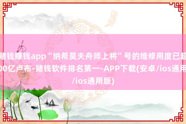 赌钱赚钱app“纳希莫夫舟师上将”号的维修用度已超2000亿
