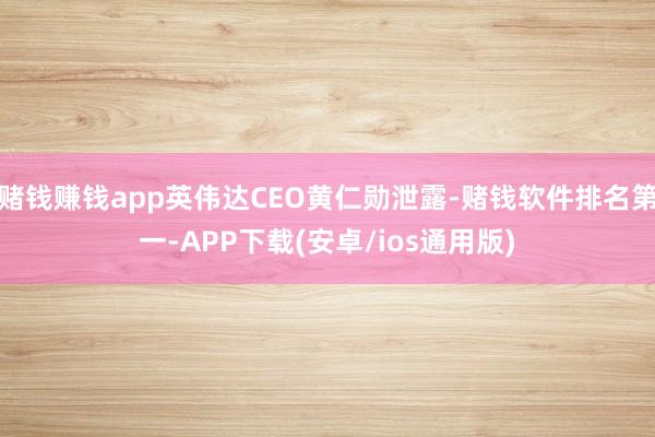 赌钱赚钱app英伟达CEO黄仁勋泄露-赌钱软件排名第一-AP