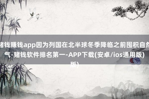 赌钱赚钱app因为列国在北半球冬季降临之前囤积自然气-赌钱软