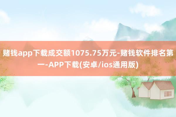 赌钱app下载成交额1075.75万元-赌钱软件排名第一-APP下载(安卓/ios通用版)