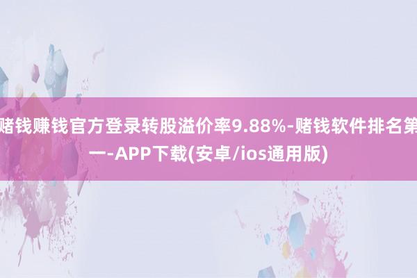 赌钱赚钱官方登录转股溢价率9.88%-赌钱软件排名第一-APP下载(安卓/ios通用版)
