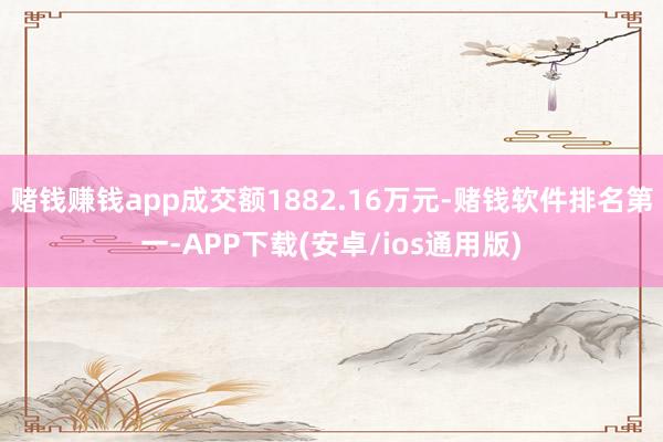 赌钱赚钱app成交额1882.16万元-赌钱软件排名第一-APP下载(安卓/ios通用版)