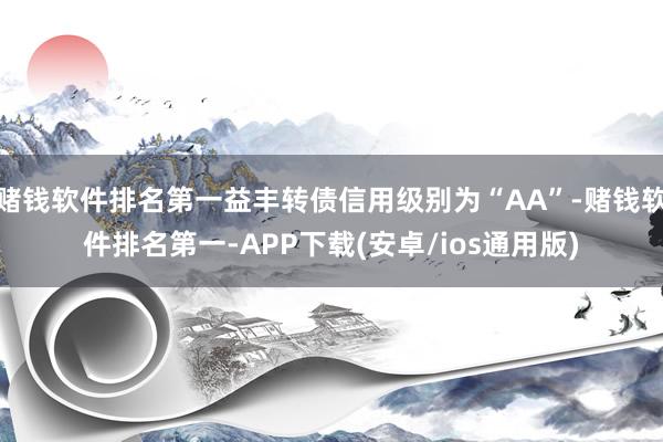 赌钱软件排名第一益丰转债信用级别为“AA”-赌钱软件排名第一-APP下载(安卓/ios通用版)