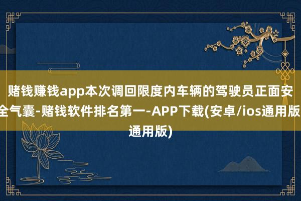 赌钱赚钱app　　本次调回限度内车辆的驾驶员正面安全气囊-赌