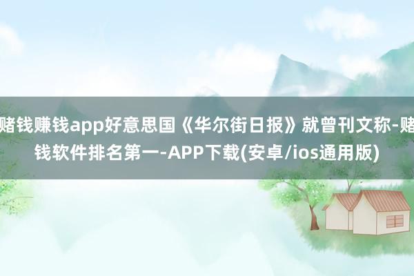 赌钱赚钱app好意思国《华尔街日报》就曾刊文称-赌钱软件排名