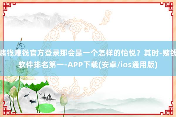 赌钱赚钱官方登录那会是一个怎样的怡悦？其时-赌钱软件排名第一
