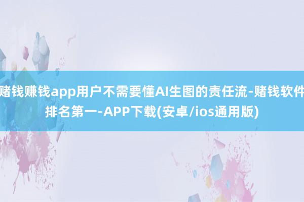 赌钱赚钱app用户不需要懂AI生图的责任流-赌钱软件排名第一-APP下载(安卓/ios通用版)